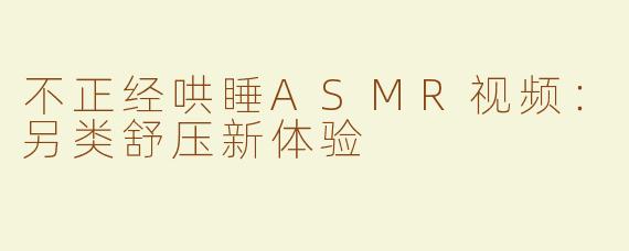 不正经哄睡ASMR视频：另类舒压新体验