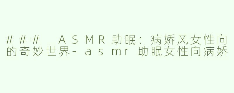 ### ASMR助眠：病娇风女性向的奇妙世界-asmr助眠女性向病娇