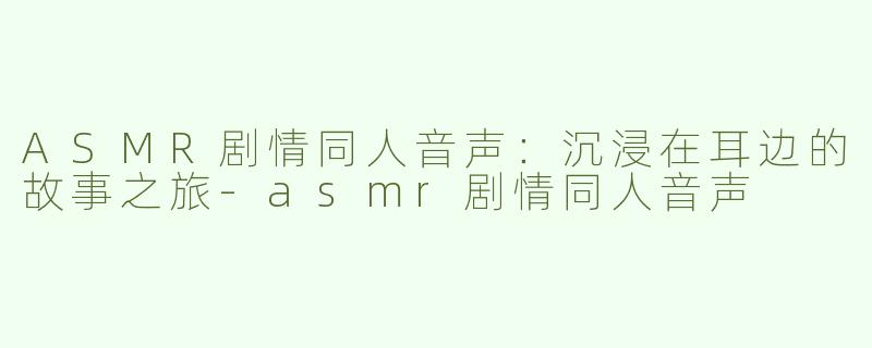 ASMR剧情同人音声：沉浸在耳边的故事之旅-asmr剧情同人音声