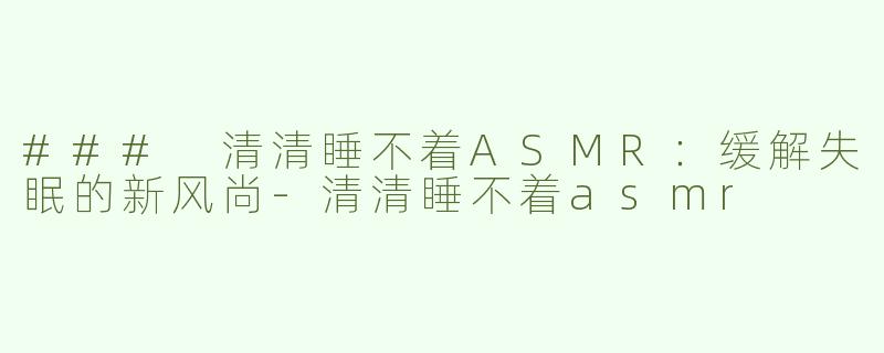 ### 清清睡不着ASMR：缓解失眠的新风尚-清清睡不着asmr