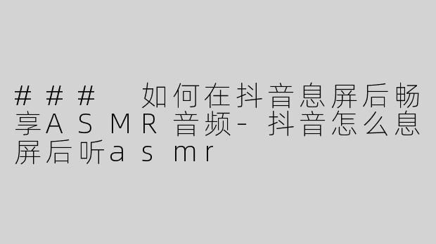 ### 如何在抖音息屏后畅享ASMR音频-抖音怎么息屏后听asmr