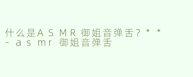 什么是ASMR御姐音弹舌？**  