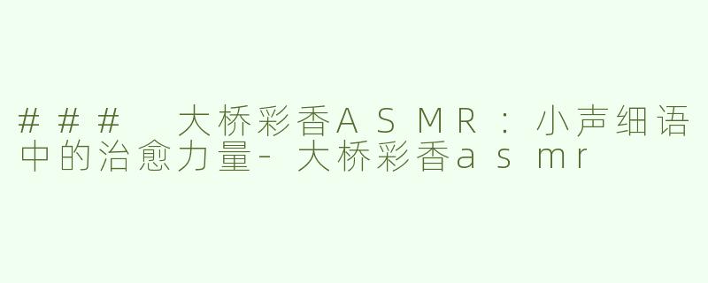 ### 大桥彩香ASMR：小声细语中的治愈力量-大桥彩香asmr