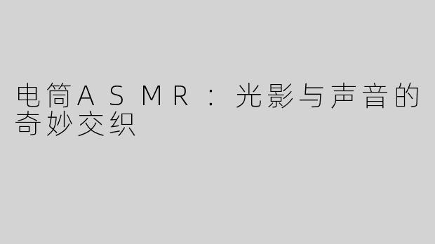电筒ASMR：光影与声音的奇妙交织