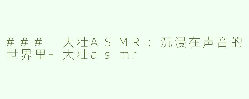 ### 大壮ASMR：沉浸在声音的世界里