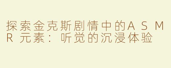 探索金克斯剧情中的ASMR元素：听觉的沉浸体验