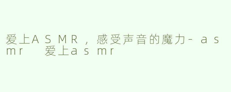 爱上ASMR，感受声音的魔力-asmr 爱上asmr