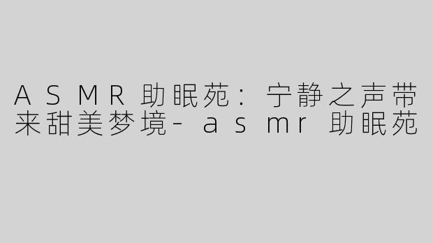 ASMR助眠苑：宁静之声带来甜美梦境
