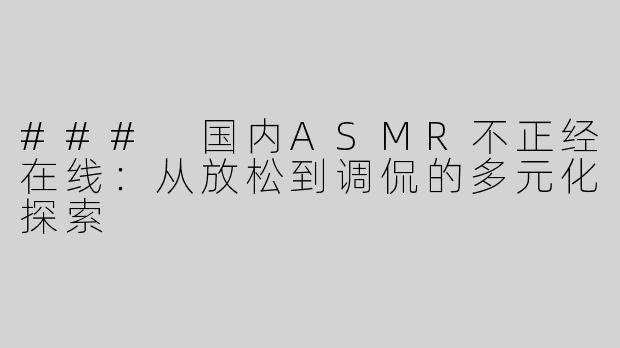 ### 国内ASMR不正经在线：从放松到调侃的多元化探索