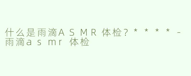 什么是雨滴ASMR体检？****