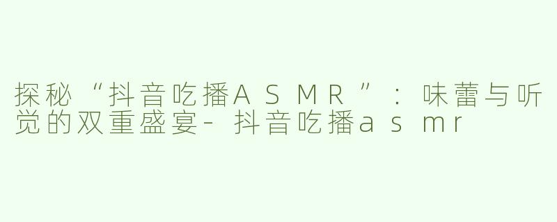 探秘“抖音吃播ASMR”：味蕾与听觉的双重盛宴-抖音吃播asmr