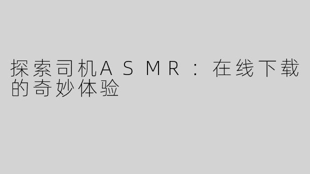 探索司机ASMR：在线下载的奇妙体验