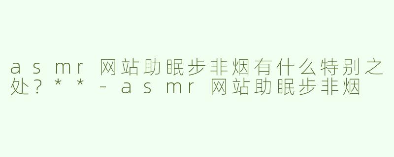 asmr网站助眠步非烟有什么特别之处？**