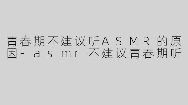 青春期不建议听ASMR的原因