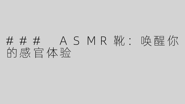 ### ASMR靴：唤醒你的感官体验