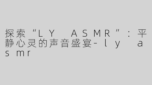 探索“LY ASMR”：平静心灵的声音盛宴