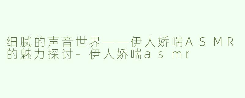 细腻的声音世界——伊人娇喘ASMR的魅力探讨