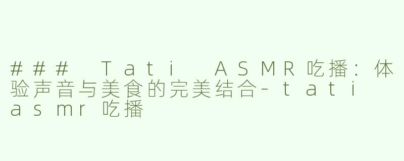 ### Tati ASMR吃播：体验声音与美食的完美结合-tati asmr吃播