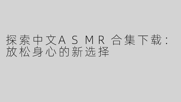 探索中文ASMR合集下载：放松身心的新选择