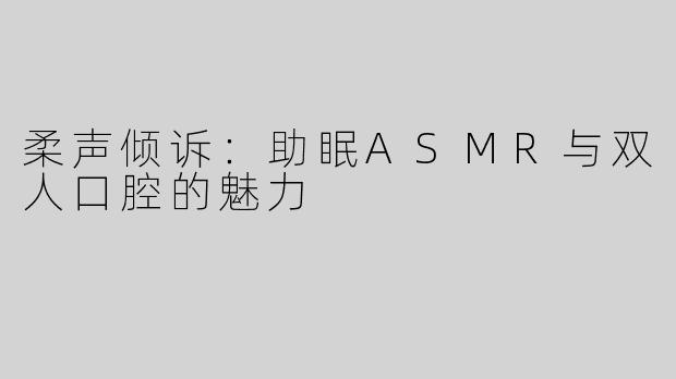 柔声倾诉：助眠ASMR与双人口腔的魅力