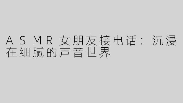 ASMR女朋友接电话：沉浸在细腻的声音世界