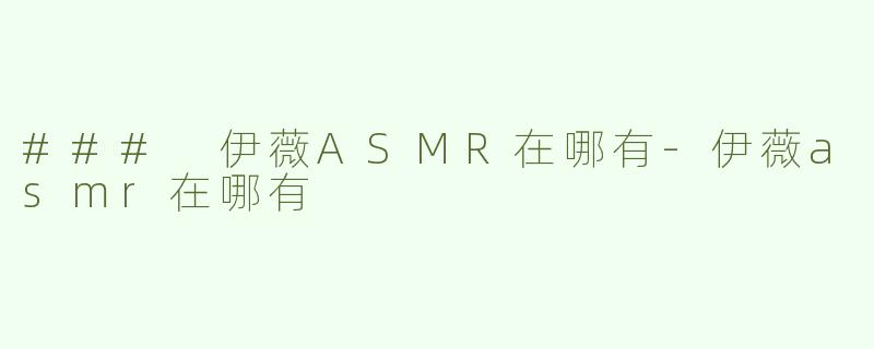 ### 伊薇ASMR在哪有-伊薇asmr在哪有