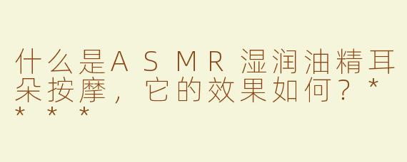 什么是ASMR湿润油精耳朵按摩，它的效果如何？****