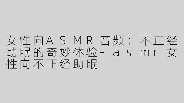 女性向ASMR音频：不正经助眠的奇妙体验