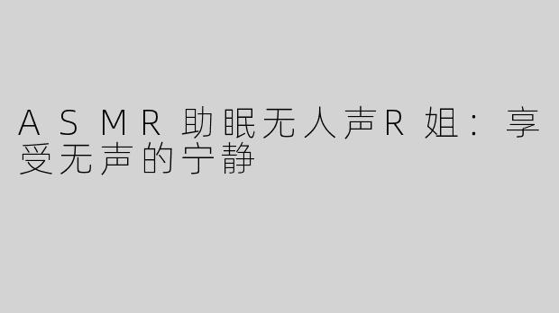 ASMR助眠无人声R姐：享受无声的宁静