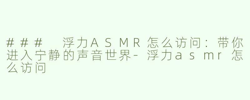 ### 浮力ASMR怎么访问：带你进入宁静的声音世界-浮力asmr怎么访问
