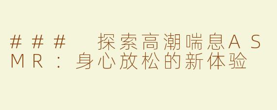 ### 探索高潮喘息ASMR：身心放松的新体验