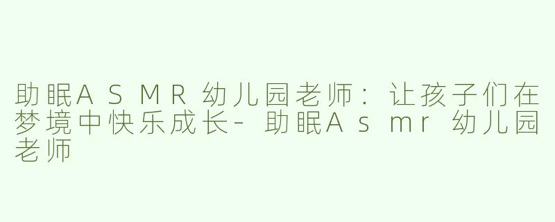 助眠ASMR幼儿园老师：让孩子们在梦境中快乐成长-助眠Asmr幼儿园老师