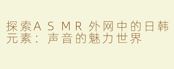 探索ASMR外网中的日韩元素：声音的魅力世界