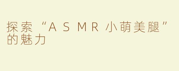 探索“ASMR小萌美腿”的魅力
