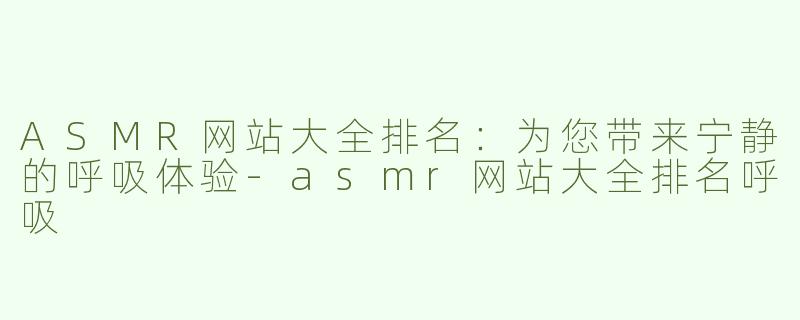 ASMR网站大全排名：为您带来宁静的呼吸体验-asmr网站大全排名呼吸