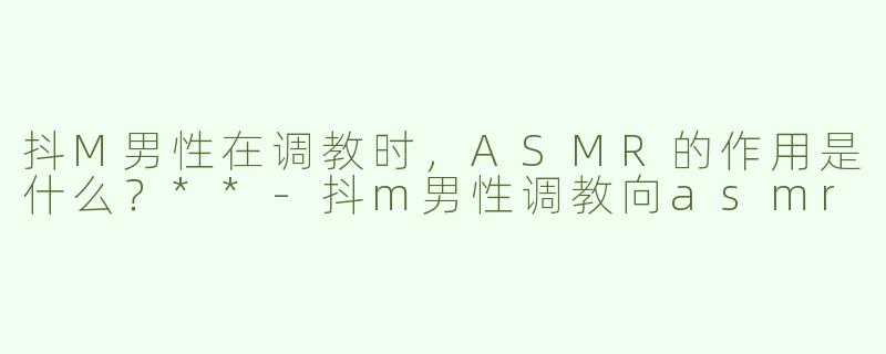 抖M男性在调教时，ASMR的作用是什么？**