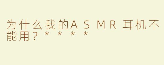 为什么我的ASMR耳机不能用？****