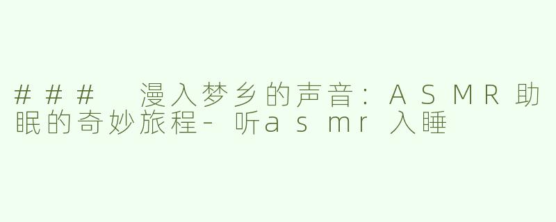 ### 漫入梦乡的声音：ASMR助眠的奇妙旅程-听asmr入睡