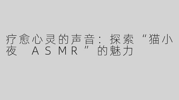 疗愈心灵的声音：探索“猫小夜 ASMR”的魅力