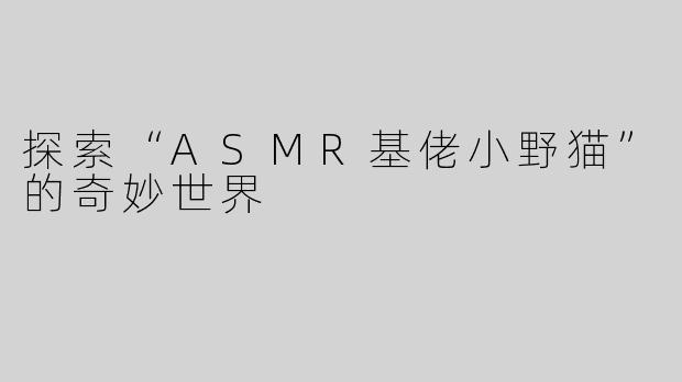探索“ASMR基佬小野猫”的奇妙世界