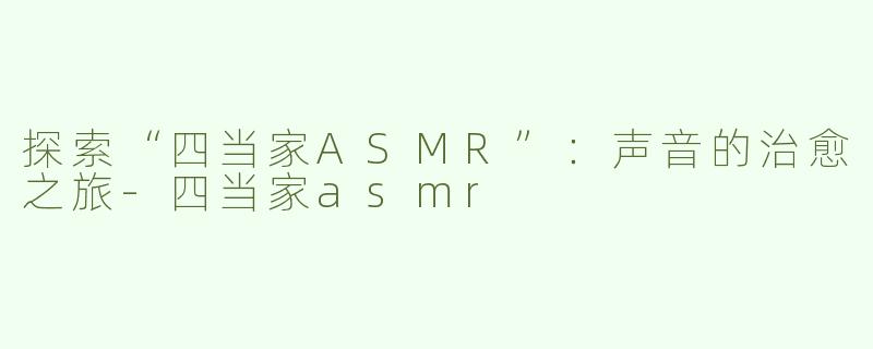 探索“四当家ASMR”：声音的治愈之旅-四当家asmr