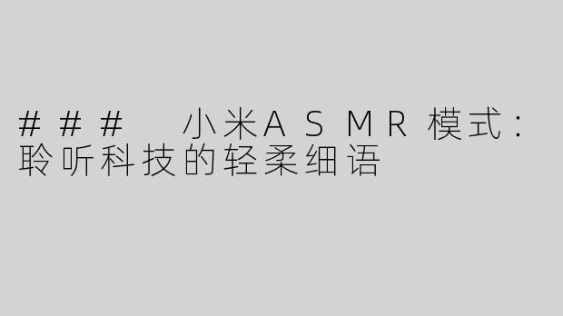 ### 小米ASMR模式：聆听科技的轻柔细语