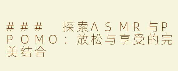 ### 探索ASMR与PPOMO：放松与享受的完美结合