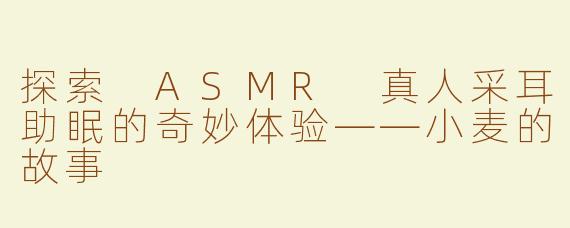 探索 ASMR 真人采耳助眠的奇妙体验——小麦的故事
