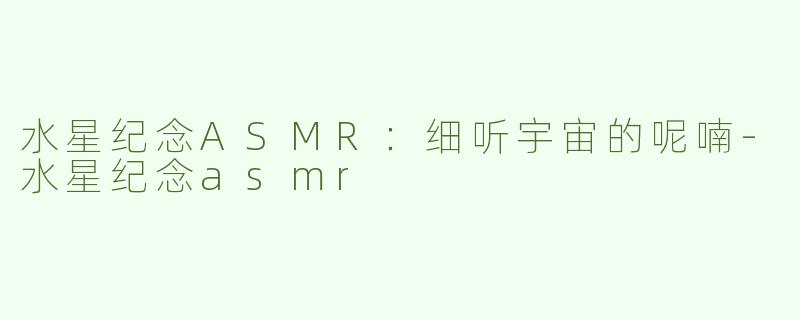 水星纪念ASMR：细听宇宙的呢喃-水星纪念asmr