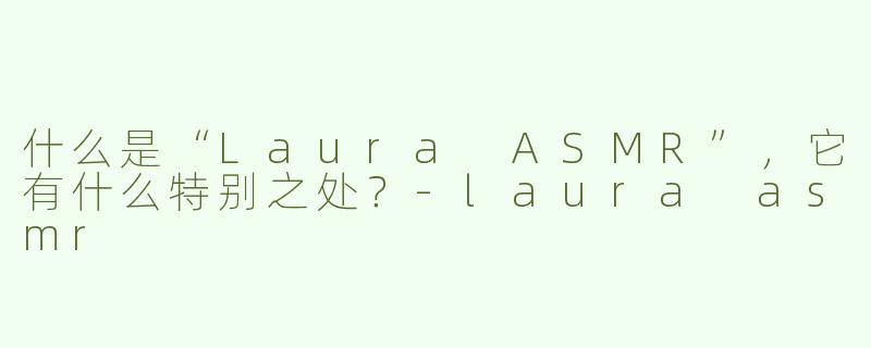 什么是“Laura ASMR”，它有什么特别之处？