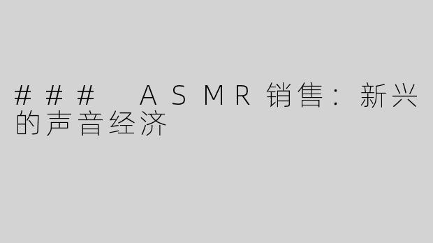 ### ASMR销售：新兴的声音经济