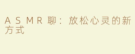 ASMR聊：放松心灵的新方式