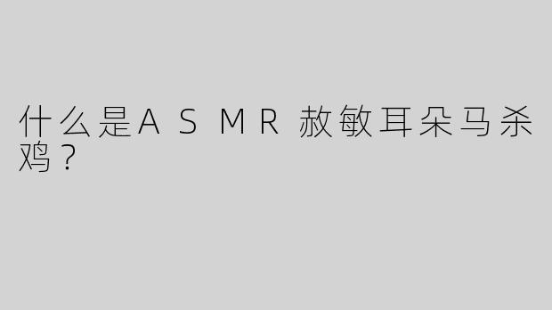 什么是ASMR赦敏耳朵马杀鸡？  