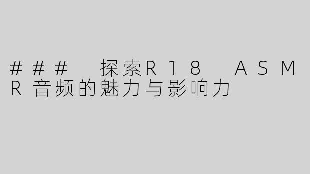 ### 探索R18 ASMR音频的魅力与影响力